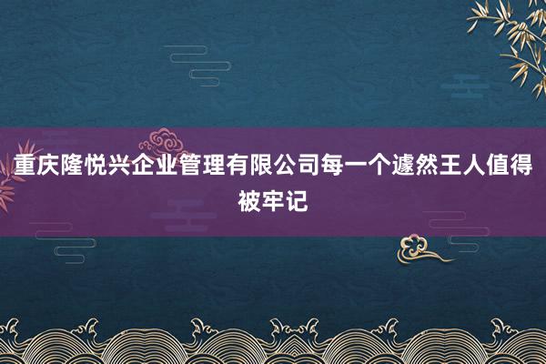重庆隆悦兴企业管理有限公司每一个遽然王人值得被牢记