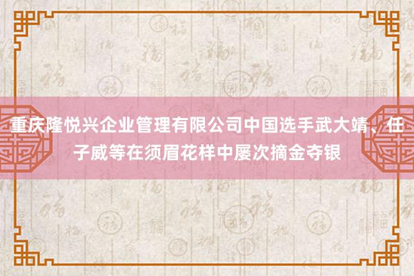 重庆隆悦兴企业管理有限公司中国选手武大靖、任子威等在须眉花样中屡次摘金夺银